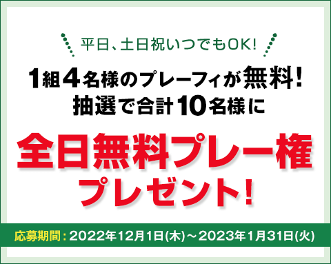 キャンペーンその1：1組4名様のプレーフィが無料！抽選で合計10名様に全日無料プレー権プレゼント!平日、土日祝いつでもOK!