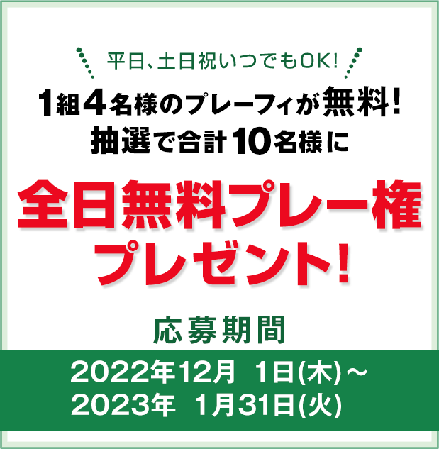 キャンペーンその1：1組4名様のプレーフィが無料！抽選で合計10名様に全日無料プレー権プレゼント!平日、土日祝いつでもOK!